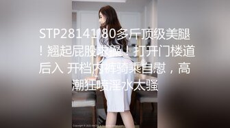 STP28141 80多斤顶级美腿！翘起屁股求操！打开门楼道后入 开档内裤骑乘自慰，高潮狂喷淫水太骚