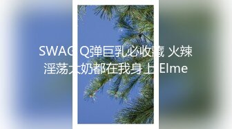 SWAG Q弹巨乳必收藏 火辣淫荡大奶都在我身上 Elme