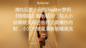 清纯反差小母狗Twitter萝莉『格格喵』福利私拍，勾人小妖精被大鸡巴爸爸无套爆炒内射，小穴穴被灌满爸爸精液流出