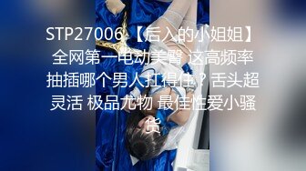 STP27006 【后入的小姐姐】全网第一电动美臀 这高频率抽插哪个男人扛得住？舌头超灵活 极品尤物 最佳性爱小骚货