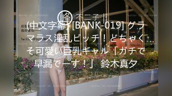 (中文字幕) [BANK-019] グラマラス淫乱ビッチ！どちゃくそ可愛い巨乳ギャル「ガチで早漏でーす！」 鈴木真夕