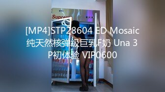 [MP4]STP28604 ED Mosaic纯天然核弹级巨乳F奶 Una 3P初体验 VIP0600