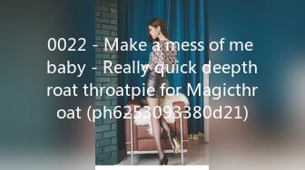 0022 - Make a mess of me baby - Really quick deepthroat throatpie for Magicthroat (ph6253093380d21)