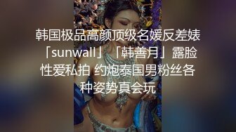 韩国极品高颜顶级名媛反差婊「sunwall」「韩善月」露脸性爱私拍 约炮泰国男粉丝各种姿势真会玩