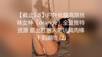 【截止5.8】户外长腿高跟丝袜女神「orange」全量推特资源 露出肛塞入菊玩具肉棒干到潮吹 (2)