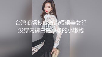 台湾商场抄底斑点短裙美女??没穿内裤白白净净的小嫩鲍