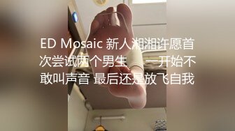 ED Mosaic 新人湘湘许愿首次尝试两个男生❤️一开始不敢叫声音 最后还是放飞自我