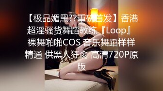 【极品媚黑??重磅首发】香港超淫骚货舞蹈教练『Loop』裸舞啪啪COS 音乐舞蹈样样精通 供黑人狂肏 高清720P原版