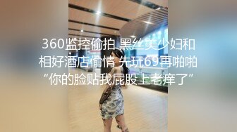 360监控偷拍 黑丝美少妇和相好酒店偷情 先玩69再啪啪“你的脸贴我屁股上老痒了”