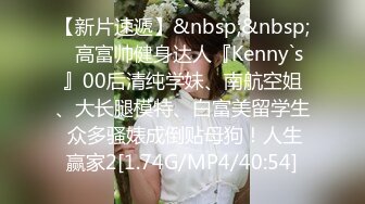 【新片速遞】&nbsp;&nbsp;⚡高富帅健身达人『Kenny`s』00后清纯学妹、南航空姐、大长腿模特、白富美留学生 众多骚婊成倒贴母狗！人生赢家2[1.74G/MP4/40:54]