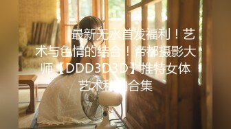 ⚫️⚫️最新无水首发福利！艺术与色情的结合！帝都摄影大师【DDD3D3D】推特女体艺术私拍合集