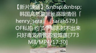 【新片速遞】&nbsp;&nbsp; ✨韩国高质量黑丝高跟情侣「henry_sera」「sarah579」OF私拍 约了个同志射不出来只好毒龙撸管四爱降落[773MB/MP4/17:30]