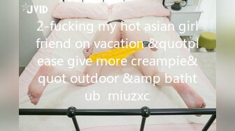 2-fucking my hot asian girlfriend on vacation &quotplease give more creampie&quot outdoor &amp bathtub  miuzxc