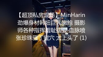 【超顶私房现场】MinHarin 劲爆身材韩妞巨乳嫩鲍 摄影师各种指挥羞耻摆姿 血脉喷张珍珠骚丁蜜穴 太上头了 (1)