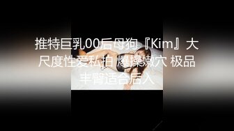 推特巨乳00后母狗『Kim』大尺度性爱私拍 爆操嫩穴 极品丰臀适合后入