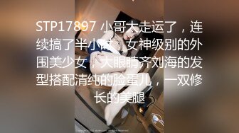 STP17897 小哥太走运了，连续搞了半小时，女神级别的外围美少女，大眼睛齐刘海的发型搭配清纯的脸蛋儿，一双修长的美腿