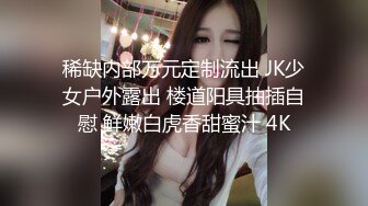 稀缺内部万元定制流出 JK少女户外露出 楼道阳具抽插自慰 鲜嫩白虎香甜蜜汁 4K