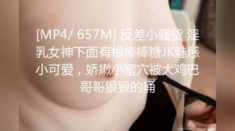 [MP4/ 657M] 反差小骚货 淫乳女神下面有根棒棒糖JK魅惑小可爱，娇嫩小蜜穴被大鸡巴哥哥狠狠的捅