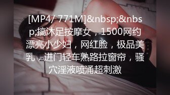 [MP4/ 771M]&nbsp;&nbsp;搞沐足按摩女，1500网约漂亮小少妇，网红脸，极品美乳，进门轻车熟路拉窗帘，骚穴淫液喷涌超刺激