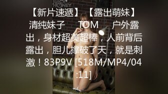 【新片速遞】 【露出萌妹】清纯妹子❤️TOM❤️户外露出，身材超美超棒，人前背后露出，胆儿撑破了天，就是刺激！83P9V [518M/MP4/04:11]