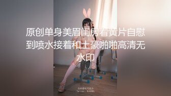 原创单身美眉闺房看黄片自慰到喷水接着和土豪啪啪高清无水印