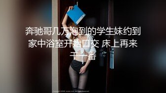 奔驰哥几万泡到的学生妹约到家中浴室开始口交 床上再来干一番