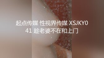 起点传媒 性视界传媒 XSJKY041 趁老婆不在和上门