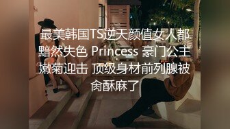 最美韩国TS逆天颜值女人都黯然失色 Princess 豪门公主嫩菊迎击 顶级身材前列腺被肏酥麻了