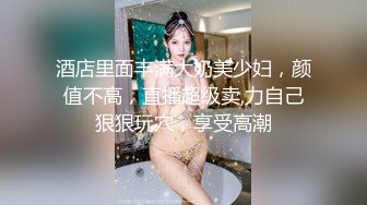 酒店里面丰满大奶美少妇，颜值不高，直播超级卖,力自己狠狠玩穴，享受高潮