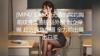 [MP4/ 1.41G] 无情的屌约胸前纹身大圈极品外围 倒立深喉 超近视角拍摄 全力输出操出白浆