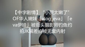 【中字剧情】“小屄太嫩了”OF华人嫩妹「vlog_eva」「eva伊娃」被街头摄影师钓鱼约拍JK装差点被无套内射