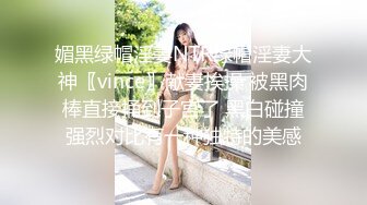 媚黑绿帽淫妻NTR绿帽淫妻大神〖vince〗献妻挨操 被黑肉棒直接捅到子宫了 黑白碰撞强烈对比有一种独特的美感