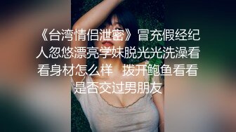 《台湾情侣泄密》冒充假经纪人忽悠漂亮学妹脱光光洗澡看看身材怎么样✿拨开鲍鱼看看是否交过男朋友