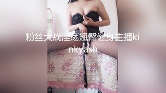 粉丝大战淫荡翘臀健身主播kinkyash