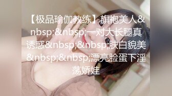 【极品瑜伽教练】旗袍美人&nbsp;&nbsp;一对大长腿真诱惑&nbsp;&nbsp;肤白貌美&nbsp;&nbsp;漂亮脸蛋下淫荡娇娃