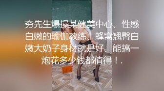 夯先生爆操某健美中心、性感白嫩的瑜伽教练、蜂窝翘臀白嫩大奶子身材就是好、能搞一炮花多少钱都值得！.