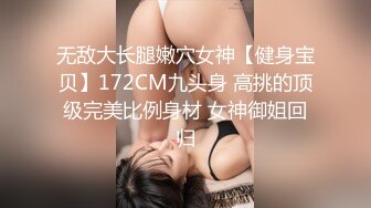 无敌大长腿嫩穴女神【健身宝贝】172CM九头身 高挑的顶级完美比例身材 女神御姐回归