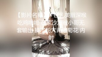 【影片名称】：巨乳美眉深喉吃鸡啪啪 在家沙发被小哥无套输出 操了粉穴再爆菊花 内射