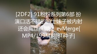 [2DF2] 91粉粉系列第6部 扮演口活不错的护士妹子被内射 还会用丝袜脚交_evMerge[MP4/199MB][BT种子]