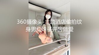 360摄像头-主题酒店偷拍纹身男约妹子开房做爱