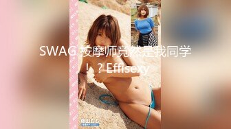 SWAG 按摩师竟然是我同学！？Effisexy