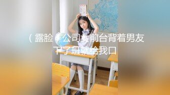 （露脸）公司女前台背着男友下了班就给我口