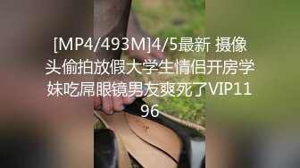 [MP4/493M]4/5最新 摄像头偷拍放假大学生情侣开房学妹吃屌眼镜男友爽死了VIP1196