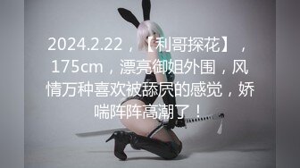 2024.2.22，【利哥探花】，175cm，漂亮御姐外围，风情万种喜欢被舔屄的感觉，娇喘阵阵高潮了！