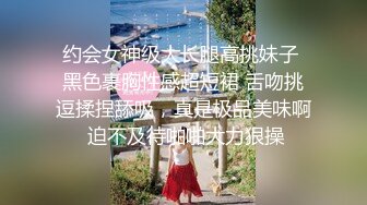 约会女神级大长腿高挑妹子 黑色裹胸性感超短裙 舌吻挑逗揉捏舔吸，真是极品美味啊 迫不及待啪啪大力狠操