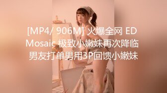 [MP4/ 906M] 火爆全网 ED Mosaic 极致小嫩妹再次降临 男友打单男用3P回馈小嫩妹