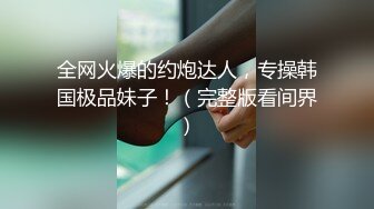 全网火爆的约炮达人，专操韩国极品妹子！（完整版看间界）