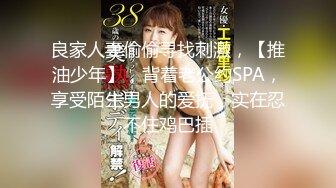 良家人妻偷偷寻找刺激，【推油少年】，背着老公约SPA，享受陌生男人的爱抚，实在忍不住鸡巴插