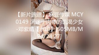 【新片速遞】 麻豆传媒 MCY0149 沉迷于肉棒的饥渴少女-邓紫晴【水印】[505MB/MP4/24:27]