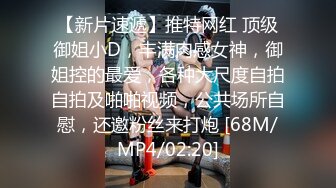 【新片速遞】推特网红 顶级御姐小D，丰满肉感女神，御姐控的最爱，各种大尺度自拍自拍及啪啪视频，公共场所自慰，还邀粉丝来打炮 [68M/MP4/02:20]